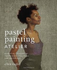 Pastel Painting Atelier: Essential Lessons in Techniques, Practices, and Materials